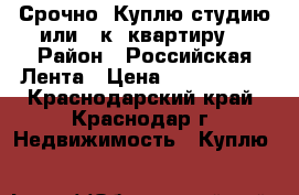 Срочно! Куплю студию или 1 к. квартиру! › Район ­ Российская:Лента › Цена ­ 1 500 000 - Краснодарский край, Краснодар г. Недвижимость » Куплю   